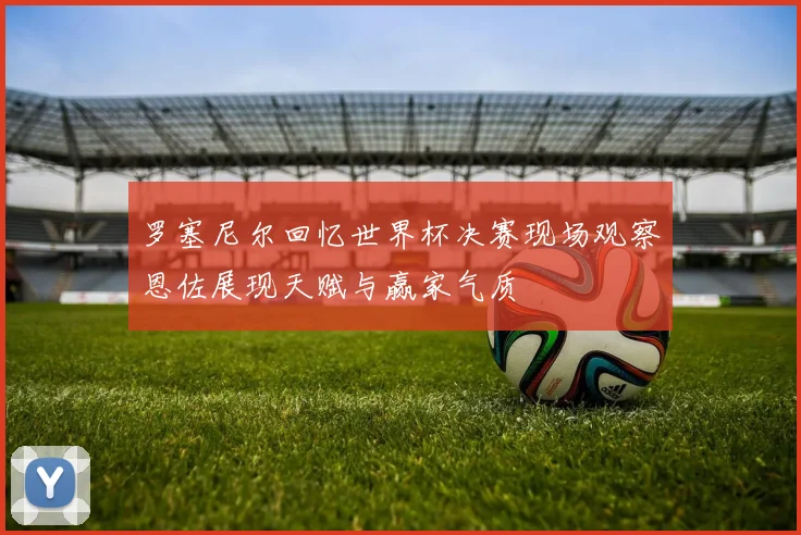 罗塞尼尔回忆世界杯决赛现场观察恩佐展现天赋与赢家气质