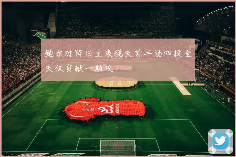 鲍尔对阵旧主表现失常半场四投全失仅贡献一助攻