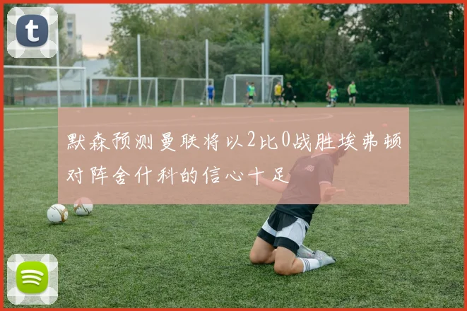 默森预测曼联将以2比0战胜埃弗顿对阵舍什科的信心十足