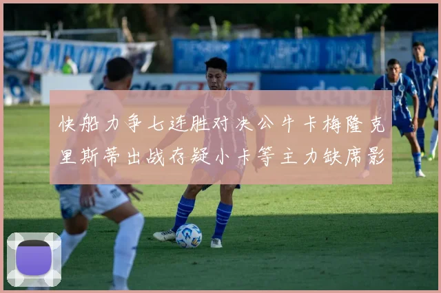 快船力争七连胜对决公牛卡梅隆克里斯蒂出战存疑小卡等主力缺席影响比赛走势