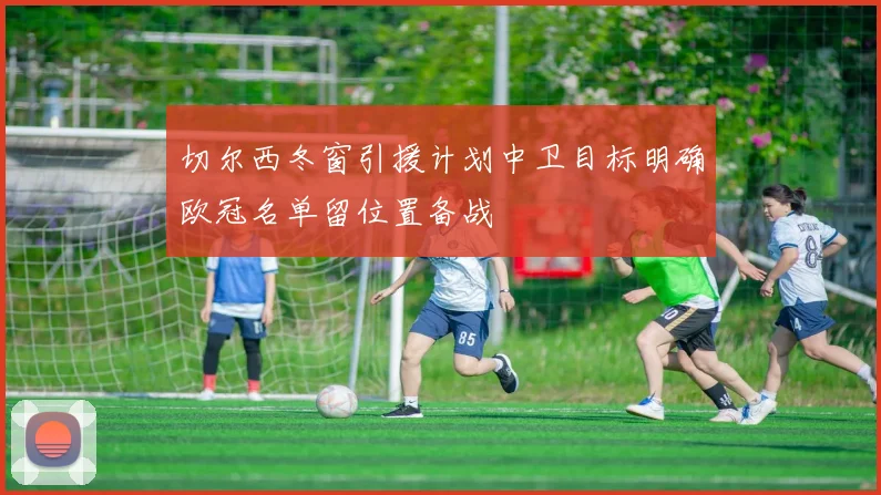 切尔西冬窗引援计划中卫目标明确欧冠名单留位置备战