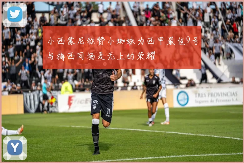 小西蒙尼称赞小蜘蛛为西甲最佳9号与梅西同场是无上的荣耀