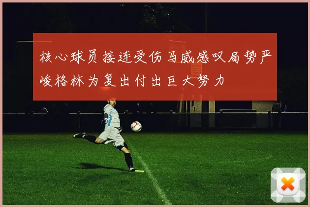 核心球员接连受伤马威感叹局势严峻格林为复出付出巨大努力