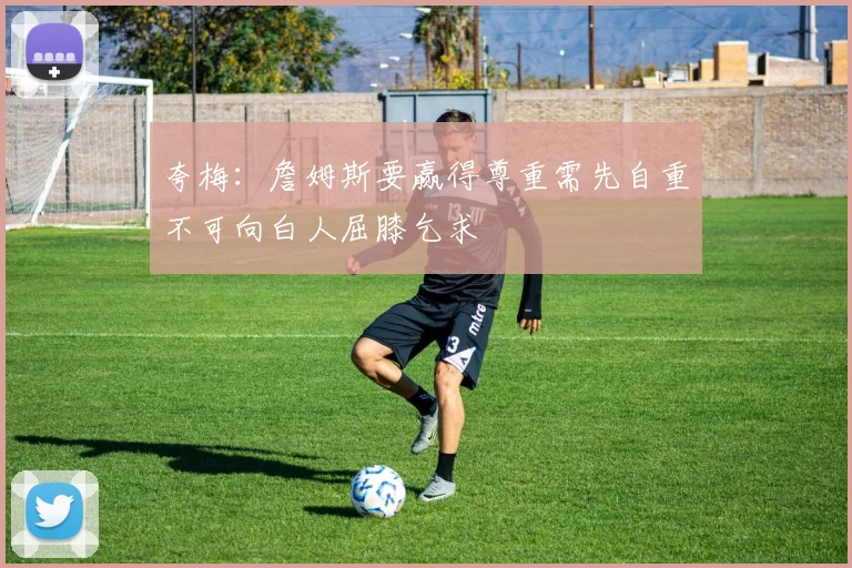 夸梅：詹姆斯要赢得尊重需先自重不可向白人屈膝乞求