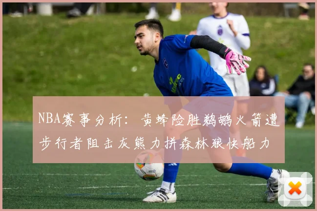 NBA赛事分析：黄蜂险胜鹈鹕火箭遭步行者阻击灰熊力拼森林狼快船力克76人
