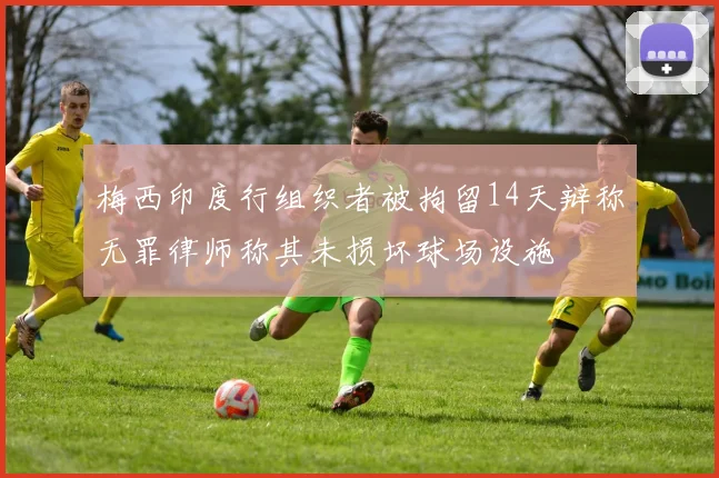 梅西印度行组织者被拘留14天辩称无罪律师称其未损坏球场设施