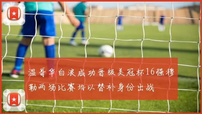 温哥华白浪成功晋级美冠杯16强穆勒两场比赛均以替补身份出战