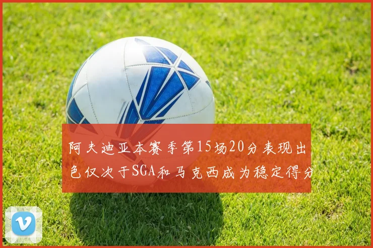 阿夫迪亚本赛季第15场20分表现出色仅次于SGA和马克西成为稳定得分手