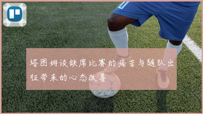塔图姆谈缺席比赛的痛苦与随队出征带来的心态改善