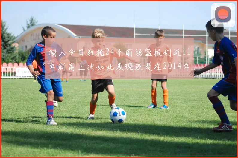 湖人今日狂抢24个前场篮板创近11年新高上次如此表现还是在2014年