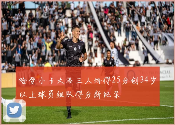 哈登小卡大洛三人均得25分创34岁以上球员组队得分新纪录