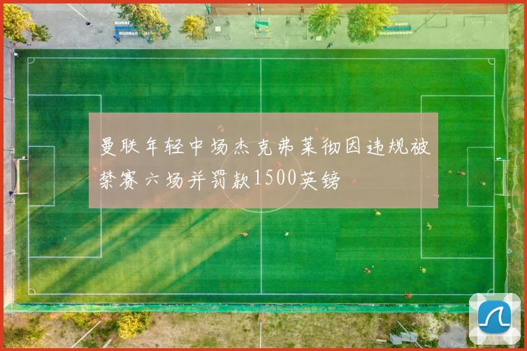 曼联年轻中场杰克弗莱彻因违规被禁赛六场并罚款1500英镑