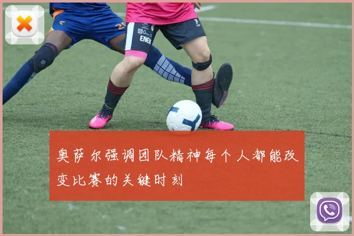 奥萨尔强调团队精神每个人都能改变比赛的关键时刻