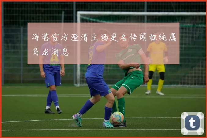 海港官方澄清主场更名传闻称纯属乌龙消息