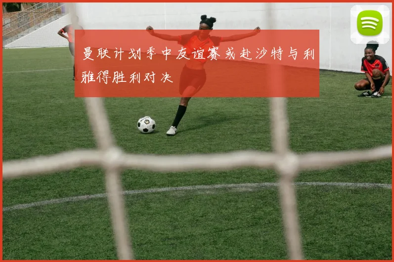 曼联计划季中友谊赛或赴沙特与利雅得胜利对决