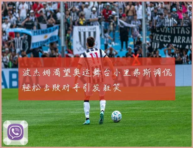 波杰姆渴望奥运舞台小里弗斯调侃轻松击败对手引发狂笑