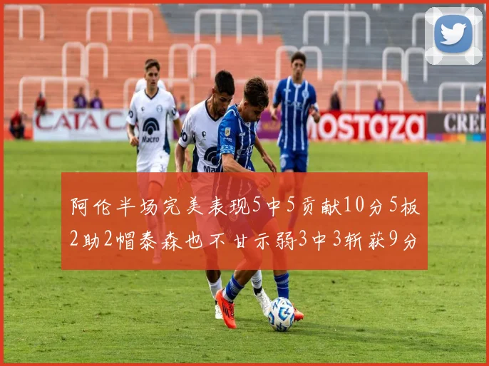 阿伦半场完美表现5中5贡献10分5板2助2帽泰森也不甘示弱3中3斩获9分