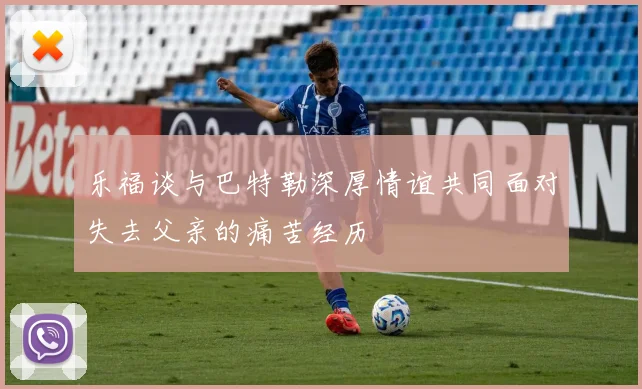 乐福谈与巴特勒深厚情谊共同面对失去父亲的痛苦经历