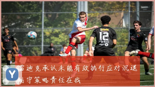 雷迪克承认未能有效执行应对沉退防守策略责任在我