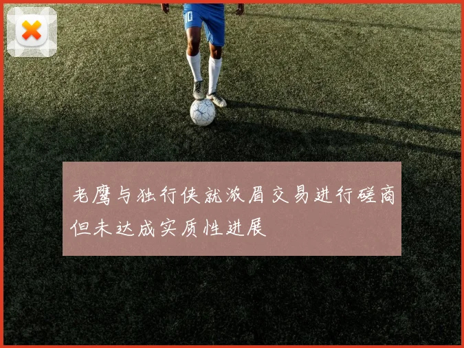 老鹰与独行侠就浓眉交易进行磋商但未达成实质性进展