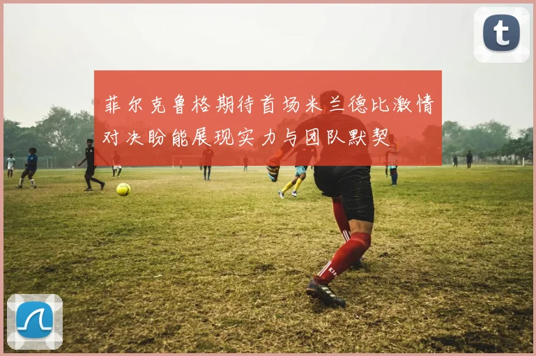 菲尔克鲁格期待首场米兰德比激情对决盼能展现实力与团队默契