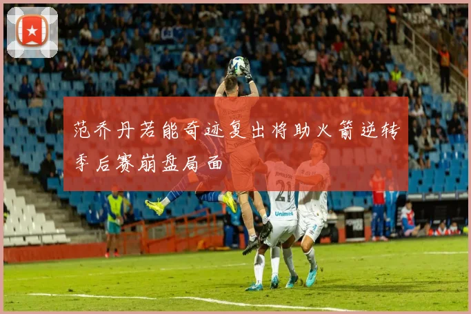 范乔丹若能奇迹复出将助火箭逆转季后赛崩盘局面