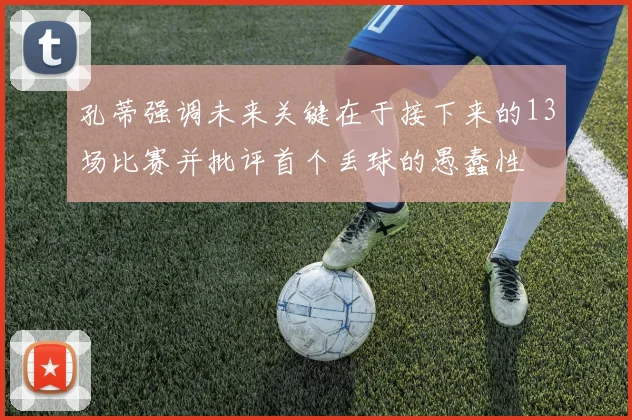 孔蒂强调未来关键在于接下来的13场比赛并批评首个丢球的愚蠢性
