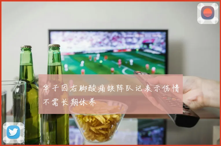 华子因右脚酸痛缺阵队记表示伤情不需长期休养