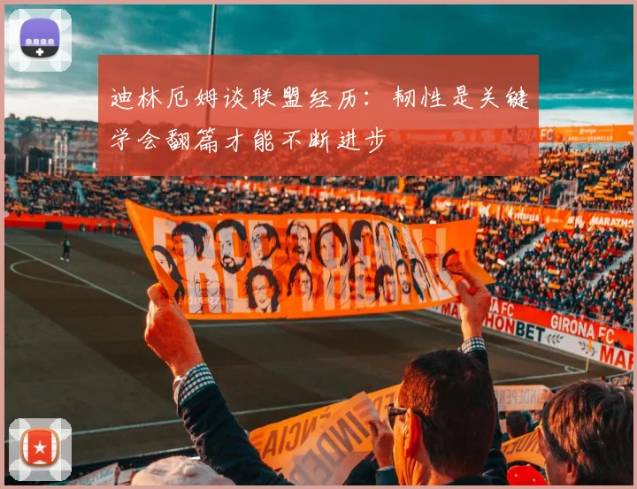 迪林厄姆谈联盟经历：韧性是关键学会翻篇才能不断进步