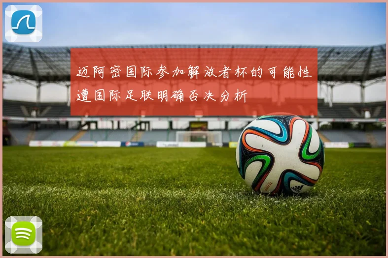 迈阿密国际参加解放者杯的可能性遭国际足联明确否决分析
