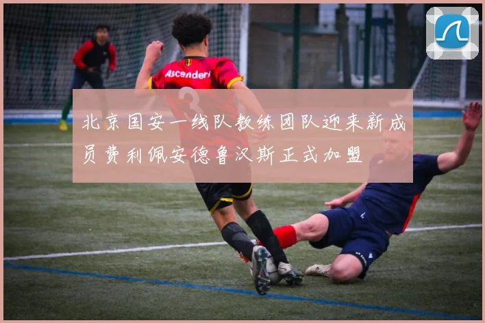 北京国安一线队教练团队迎来新成员费利佩安德鲁汉斯正式加盟
