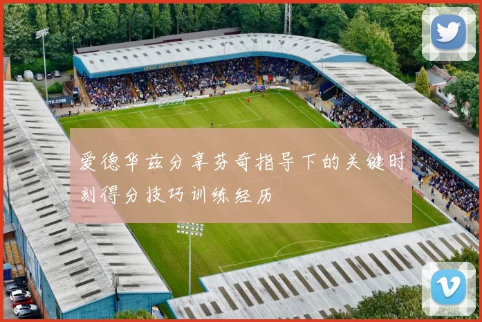 爱德华兹分享芬奇指导下的关键时刻得分技巧训练经历