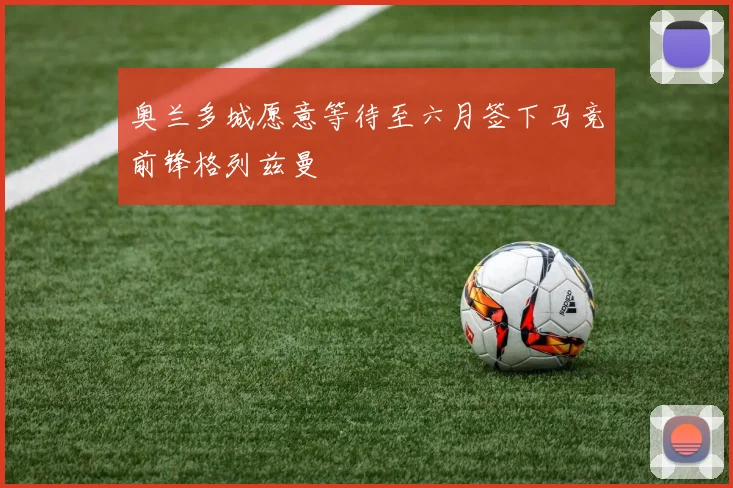 奥兰多城愿意等待至六月签下马竞前锋格列兹曼