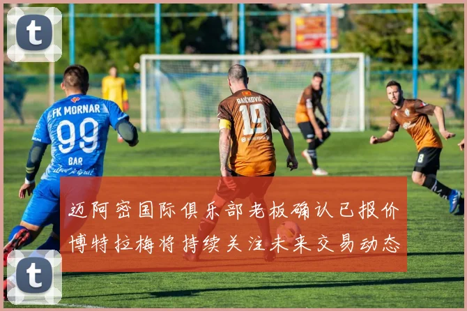 迈阿密国际俱乐部老板确认已报价博特拉梅将持续关注未来交易动态
