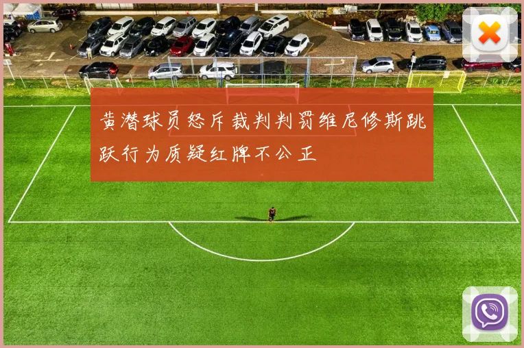 黄潜球员怒斥裁判判罚维尼修斯跳跃行为质疑红牌不公正