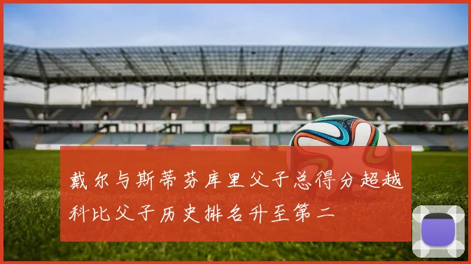 戴尔与斯蒂芬库里父子总得分超越科比父子历史排名升至第二