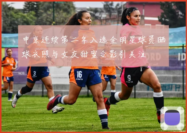 申京连续第二年入选全明星球员晒球衣照与女友甜蜜合影引关注