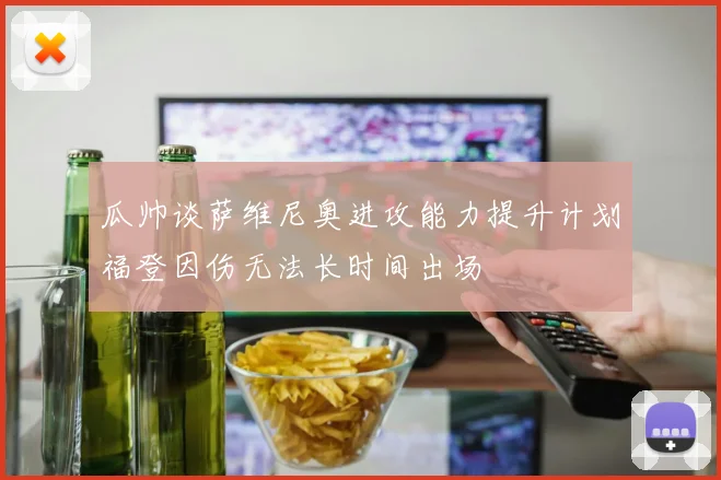 瓜帅谈萨维尼奥进攻能力提升计划福登因伤无法长时间出场