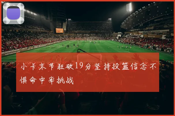 小卡末节狂砍19分坚持投篮信念不惧命中率挑战