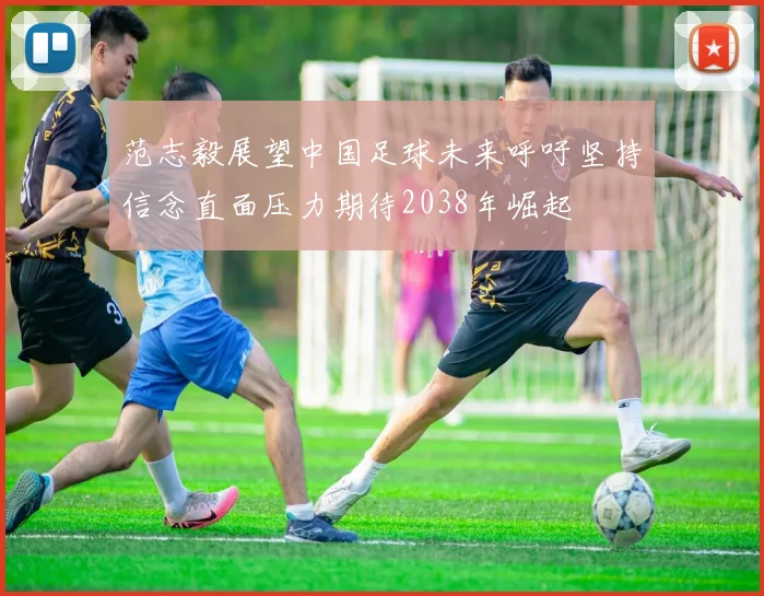 范志毅展望中国足球未来呼吁坚持信念直面压力期待2038年崛起