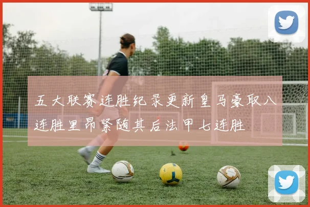 五大联赛连胜纪录更新皇马豪取八连胜里昂紧随其后法甲七连胜