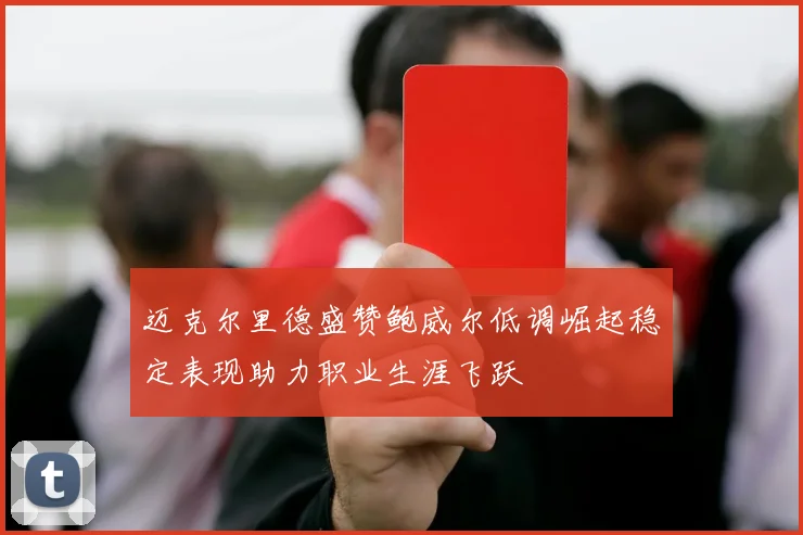 迈克尔里德盛赞鲍威尔低调崛起稳定表现助力职业生涯飞跃