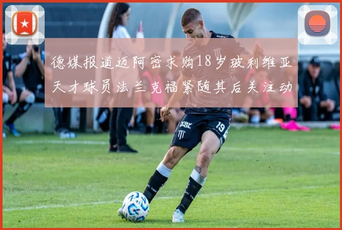 德媒报道迈阿密求购18岁玻利维亚天才球员法兰克福紧随其后关注动态