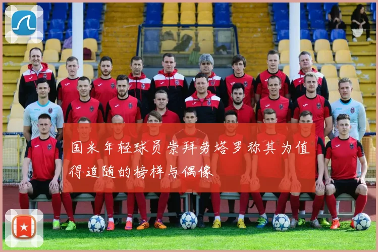 国米年轻球员崇拜劳塔罗称其为值得追随的榜样与偶像