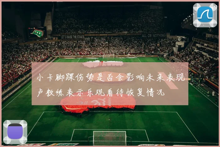 小卡脚踝伤势是否会影响未来表现卢教练表示乐观看待恢复情况