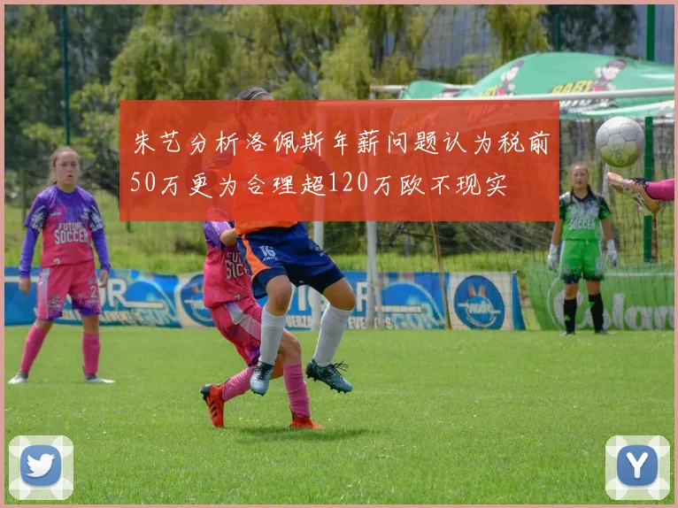 朱艺分析洛佩斯年薪问题认为税前50万更为合理超120万欧不现实