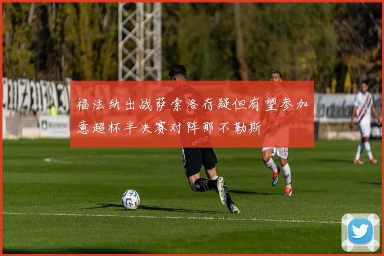 福法纳出战萨索洛存疑但有望参加意超杯半决赛对阵那不勒斯