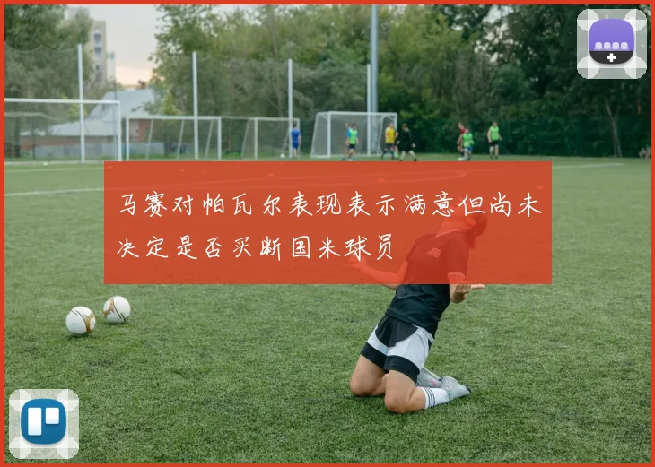 马赛对帕瓦尔表现表示满意但尚未决定是否买断国米球员