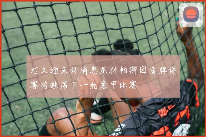 尤文迎来好消息尼科帕斯因黄牌停赛将缺席下一轮意甲比赛